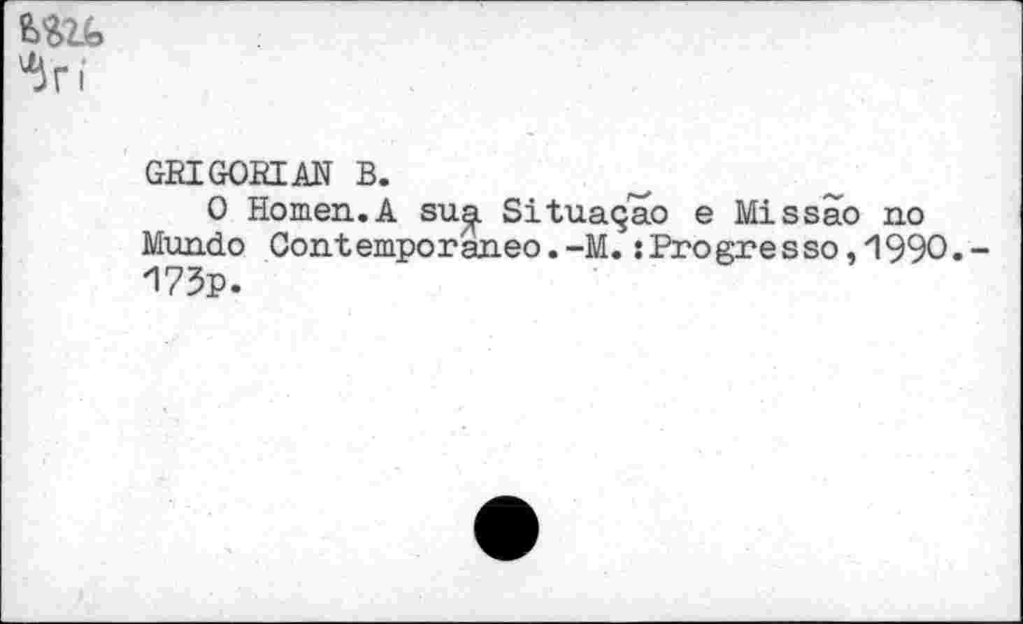 ﻿^Г1
GRIGOBIAN В.
О Homen.A su^. Situaçao е Missao no Mundo Contemporaneo.-M. îProgresso, 1990.-И73р.